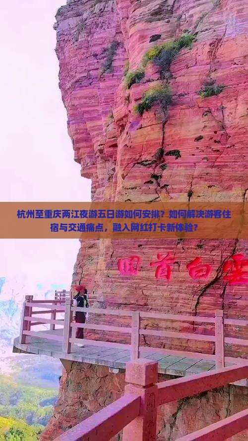 杭州至重庆两江夜游五日游如何安排？如何解决游客住宿与交通痛点，融入网红打卡新体验？