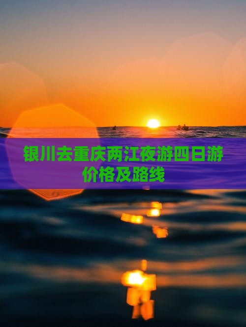 银川去重庆两江夜游四日游价格及路线