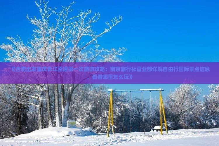 《合肥出发重庆长江索道第一次旅游攻略：南京旅行社营业部详解自由行国际景点信息，看看哪里怎么玩》