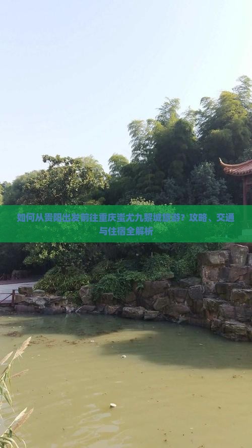 如何从贵阳出发前往重庆蚩尤九黎城旅游？攻略、交通与住宿全解析