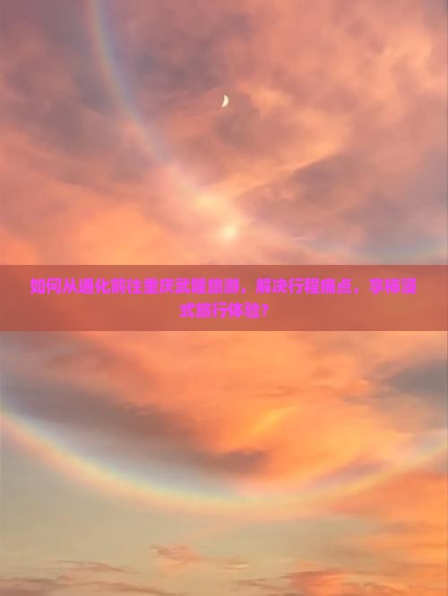 如何从通化前往重庆武隆旅游，解决行程痛点，享柿浸式旅行体验？