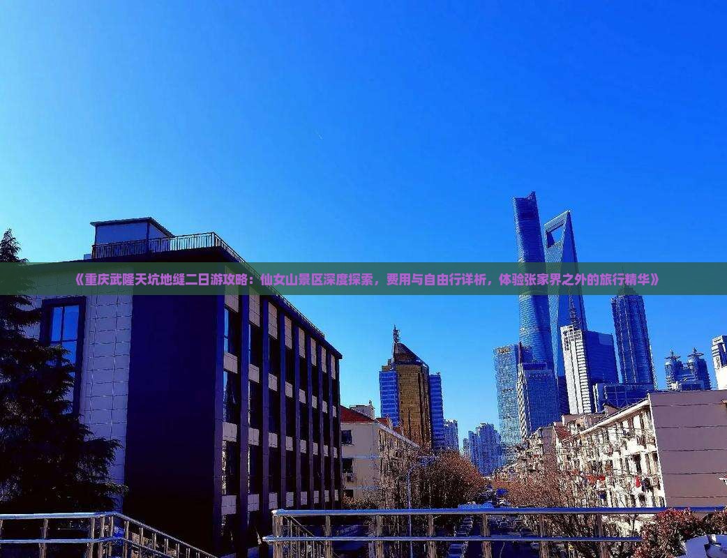《重庆武隆天坑地缝二日游攻略：仙女山景区深度探索，费用与自由行详析，体验张家界之外的旅行精华》