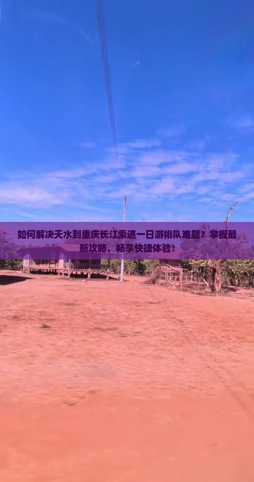 如何解决天水到重庆长江索道一日游排队难题？掌握最新攻略，畅享快捷体验！