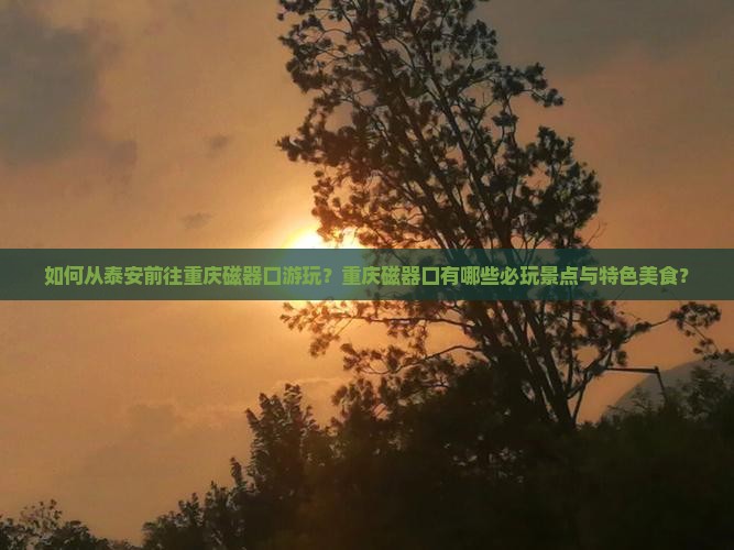 如何从泰安前往重庆磁器口游玩？重庆磁器口有哪些必玩景点与特色美食？