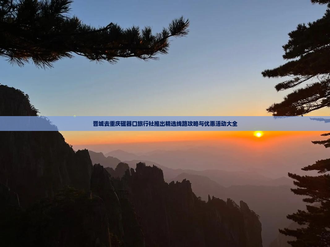 晋城去重庆磁器口旅行社推出精选线路攻略与优惠活动大全