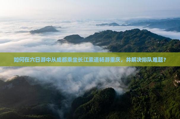 如何在六日游中从成都乘坐长江索道畅游重庆，并解决排队难题？