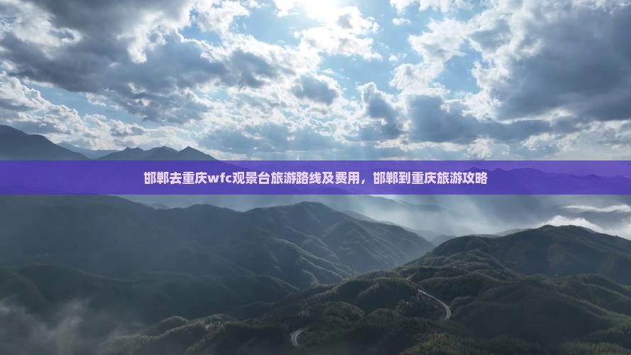 邯郸去重庆wfc观景台旅游路线及费用，邯郸到重庆旅游攻略