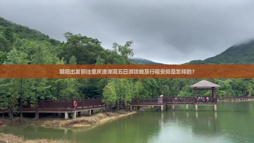 朝阳出发前往重庆渣滓洞五日游攻略及行程安排是怎样的？
