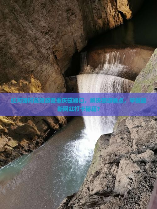 红河如何高效游览重庆磁器口，解决旅游痛点，掌握最新网红打卡秘籍？
