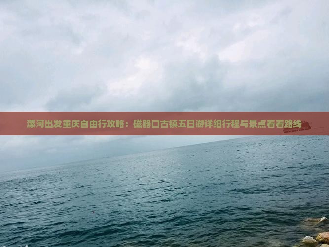 漯河出发重庆自由行攻略：磁器口古镇五日游详细行程与景点看看路线
