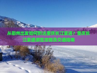 从衢州出发如何到达重庆长江索道？重庆长江索道游览攻略及交通指南