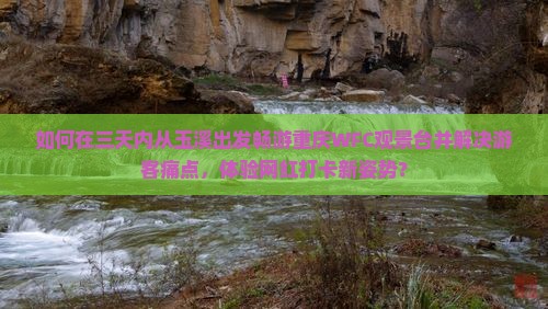 如何在三天内从玉溪出发畅游重庆WFC观景台并解决游客痛点，体验网红打卡新姿势？