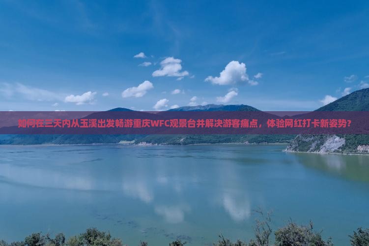 如何在三天内从玉溪出发畅游重庆WFC观景台并解决游客痛点，体验网红打卡新姿势？