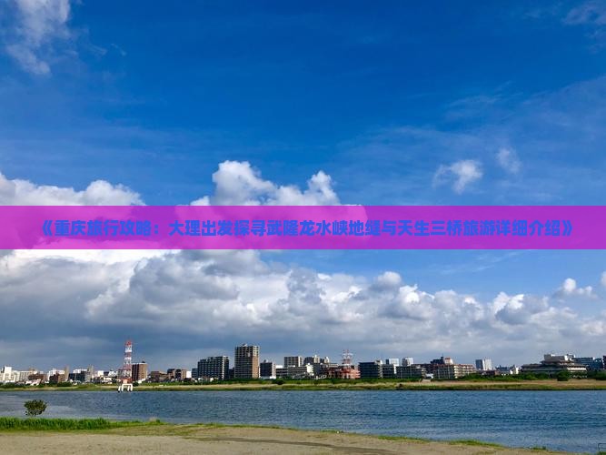 《重庆旅行攻略：大理出发探寻武隆龙水峡地缝与天生三桥旅游详细介绍》