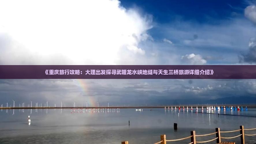 《重庆旅行攻略：大理出发探寻武隆龙水峡地缝与天生三桥旅游详细介绍》