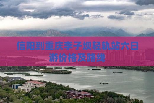 信阳到重庆李子坝轻轨站六日游价格及路线
