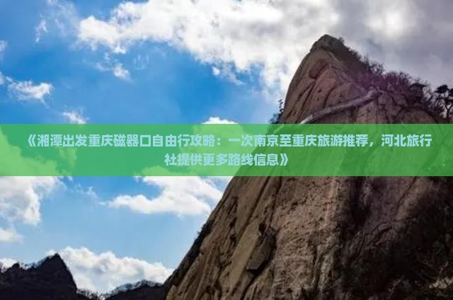 《湘潭出发重庆磁器口自由行攻略：一次南京至重庆旅游推荐，河北旅行社提供更多路线信息》