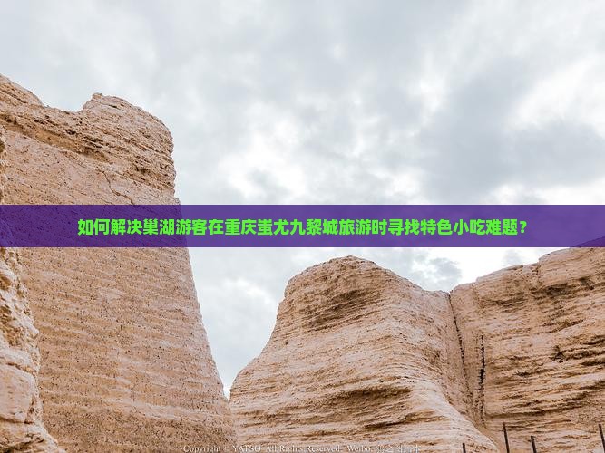 如何解决巢湖游客在重庆蚩尤九黎城旅游时寻找特色小吃难题？