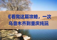 《看完这篇攻略，一次乌鲁木齐到重庆纯玩自由行，河北旅行社带你探索蚩尤九黎城、张家界景点旅游信息》