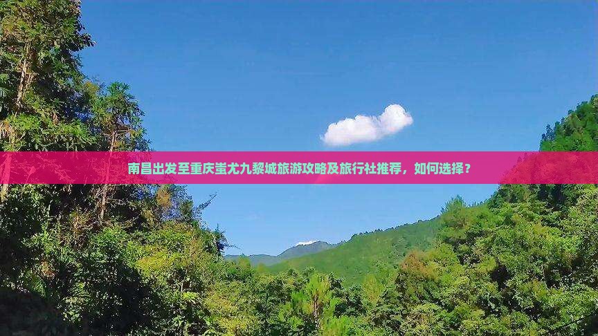 南昌出发至重庆蚩尤九黎城旅游攻略及旅行社推荐，如何选择？