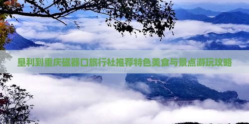 垦利到重庆磁器口旅行社推荐特色美食与景点游玩攻略