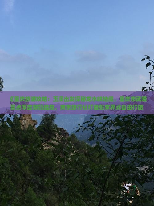 《重庆旅游攻略：玉溪出发探秘龙水峡地缝，重庆市武隆景点深度游玩信息，南京旅行社打造张家界式自由行旅行团体验》