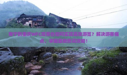 南宁到重庆WFC观景台如何实现高效游览？解决游客痛点，掌握最新热词攻略！