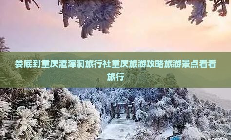 娄底到重庆渣滓洞旅行社重庆旅游攻略旅游景点看看旅行