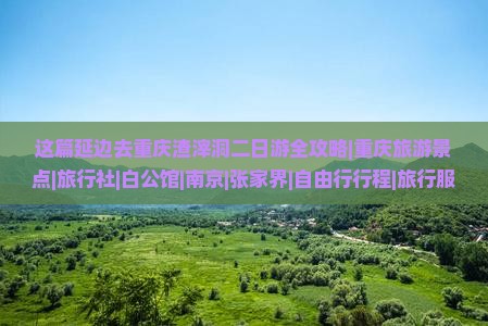 这篇延边去重庆渣滓洞二日游全攻略|重庆旅游景点|旅行社|白公馆|南京|张家界|自由行行程|旅行服务