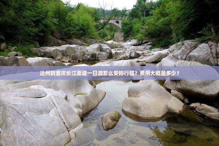 达州到重庆长江索道一日游怎么安排行程？费用大概是多少？