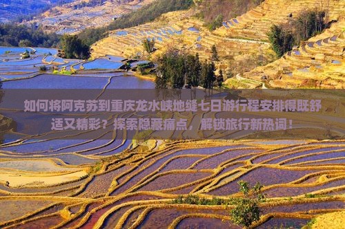 如何将阿克苏到重庆龙水峡地缝七日游行程安排得既舒适又精彩？探索隐藏痛点，解锁旅行新热词！