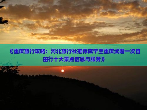 《重庆旅行攻略：河北旅行社推荐咸宁至重庆武隆一次自由行十大景点信息与服务》