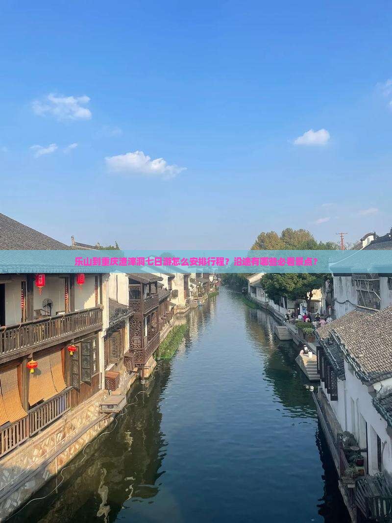 乐山到重庆渣滓洞七日游怎么安排行程？沿途有哪些必看景点？