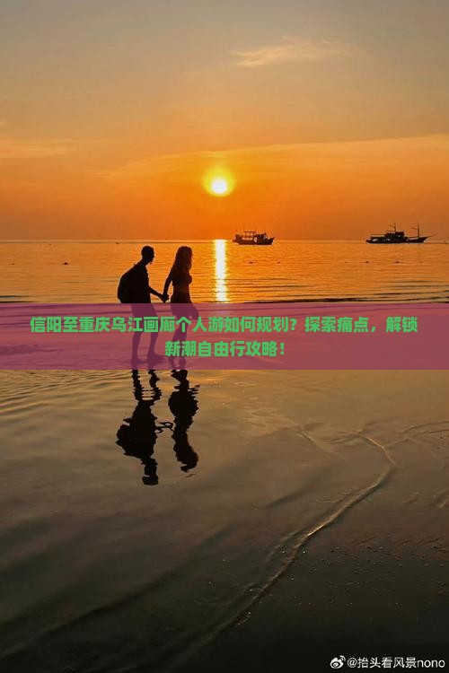 信阳至重庆乌江画廊个人游如何规划？探索痛点，解锁新潮自由行攻略！