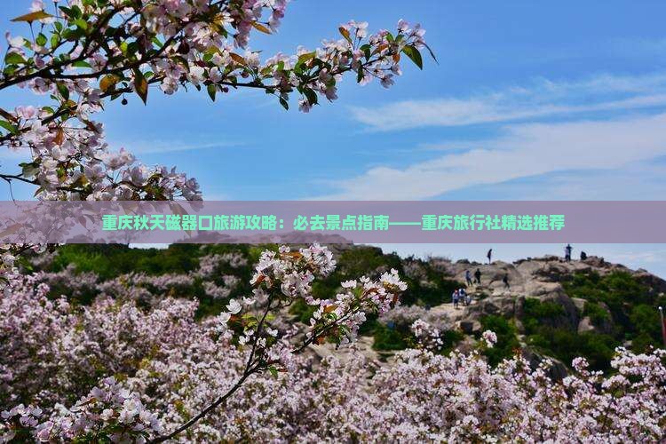 重庆秋天磁器口旅游攻略：必去景点指南——重庆旅行社精选推荐