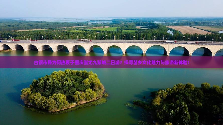 白银市民为何热衷于重庆蚩尤九黎城二日游？探寻苗乡文化魅力与旅游新体验！