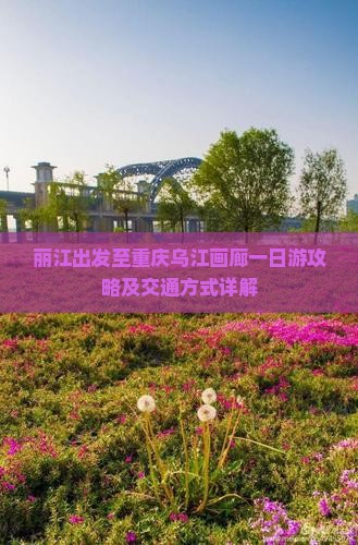 丽江出发至重庆乌江画廊一日游攻略及交通方式详解