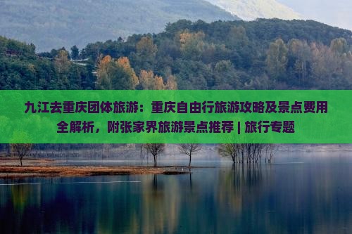 九江去重庆团体旅游：重庆自由行旅游攻略及景点费用全解析，附张家界旅游景点推荐 | 旅行专题