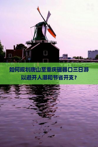 如何规划唐山至重庆磁器口三日游以避开人潮和节省开支？