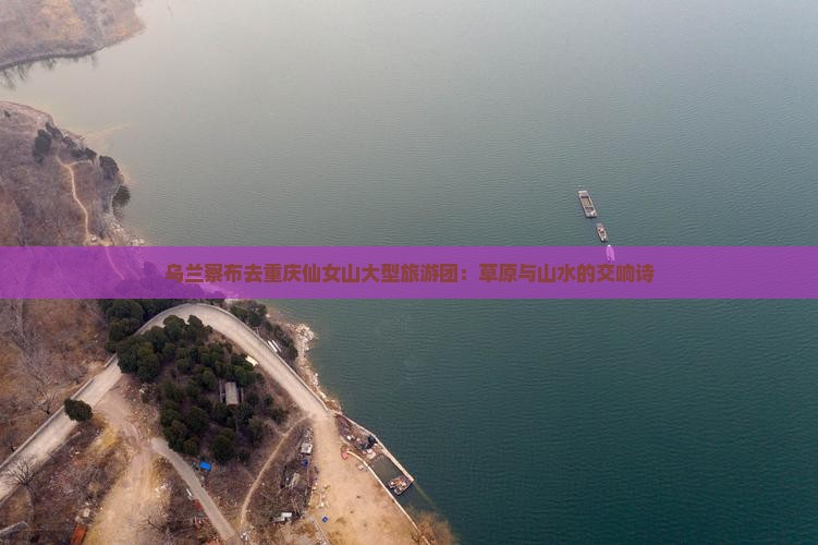 乌兰察布去重庆仙女山大型旅游团：草原与山水的交响诗