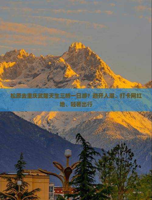 松原去重庆武隆天生三桥一日游？避开人潮、打卡网红地、轻奢出行