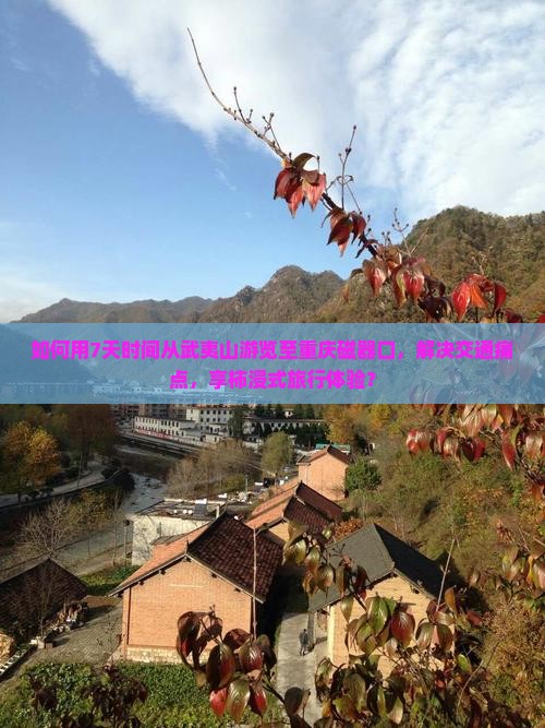 如何用7天时间从武夷山游览至重庆磁器口，解决交通痛点，享柿浸式旅行体验？