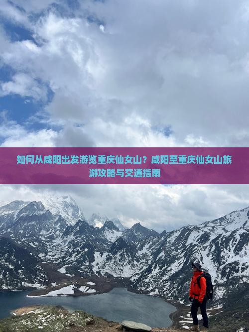 如何从咸阳出发游览重庆仙女山？咸阳至重庆仙女山旅游攻略与交通指南