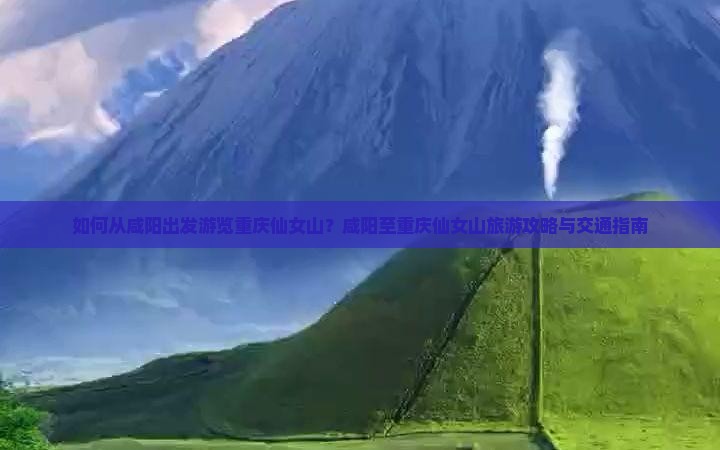 如何从咸阳出发游览重庆仙女山？咸阳至重庆仙女山旅游攻略与交通指南