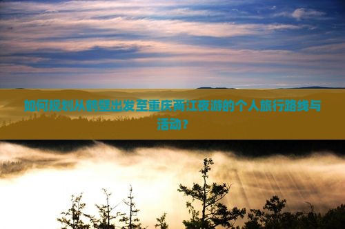 如何规划从鹤壁出发至重庆两江夜游的个人旅行路线与活动？
