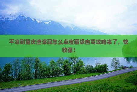 平凉到重庆渣滓洞怎么卓宝藏级自驾攻略来了，快收藏！
