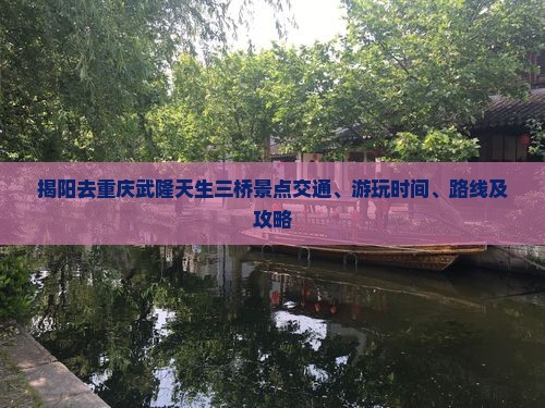 揭阳去重庆武隆天生三桥景点交通、游玩时间、路线及攻略