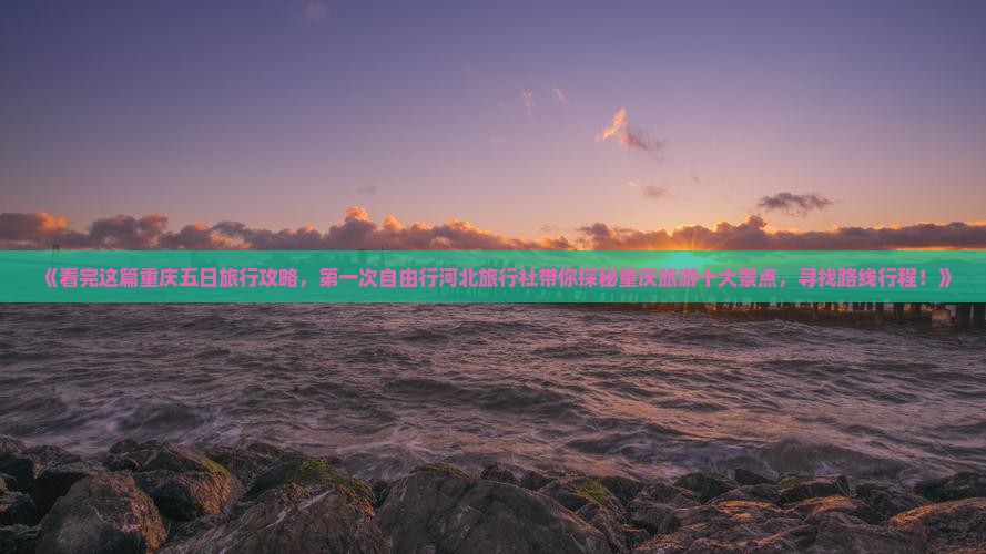 《看完这篇重庆五日旅行攻略，第一次自由行河北旅行社带你探秘重庆旅游十大景点，寻找路线行程！》