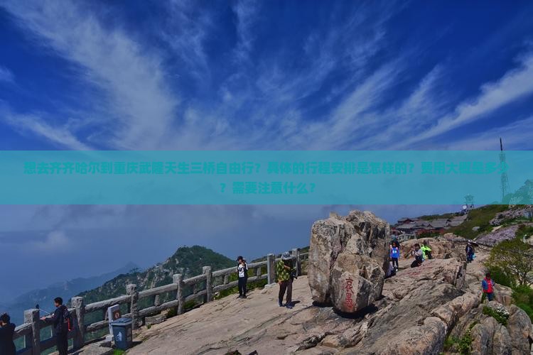 想去齐齐哈尔到重庆武隆天生三桥自由行？具体的行程安排是怎样的？费用大概是多少？需要注意什么？