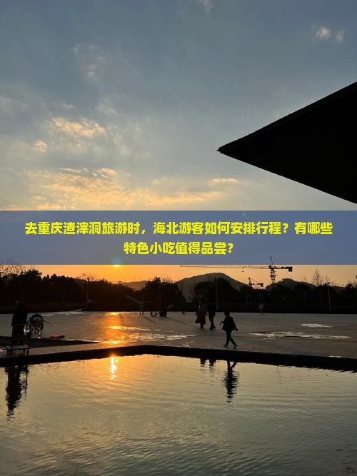 去重庆渣滓洞旅游时，海北游客如何安排行程？有哪些特色小吃值得品尝？